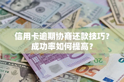 北京信用卡逾期协商还款技巧？成功率如何提高？