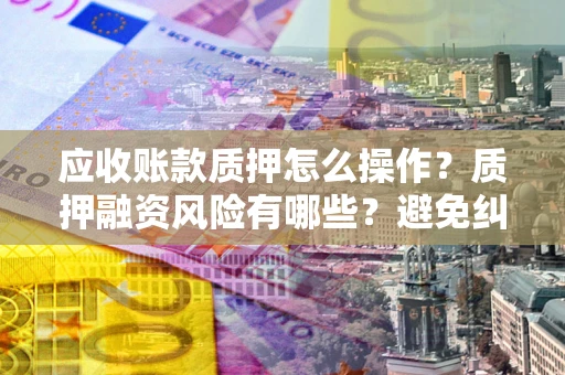 北京应收账款质押怎么操作？质押融资风险有哪些？避免纠纷高效融资技巧