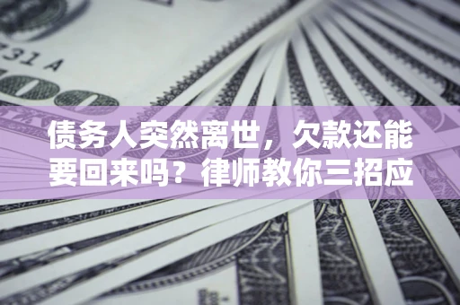 北京债务人突然离世，欠款还能要回来吗？律师教你三招应对