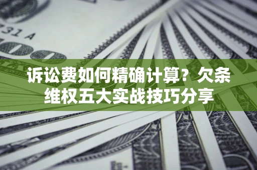 北京诉讼费如何精确计算？欠条维权五大实战技巧分享