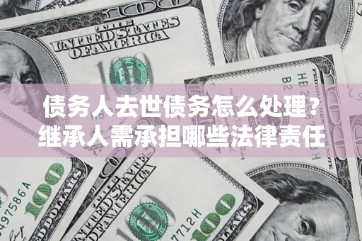 北京债务人去世债务怎么处理？继承人需承担哪些法律责任？