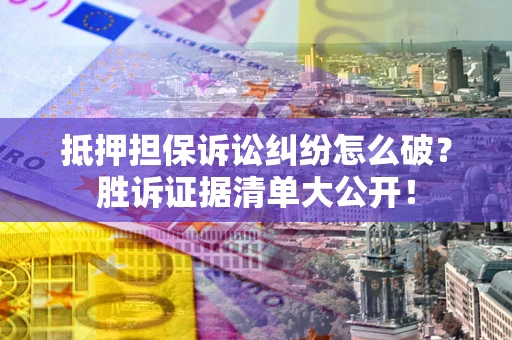 北京抵押担保诉讼纠纷怎么破？胜诉证据清单大公开！