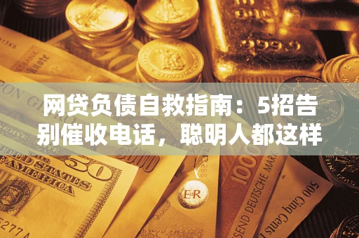 北京网贷负债自救指南：5招告别催收电话，聪明人都这样做