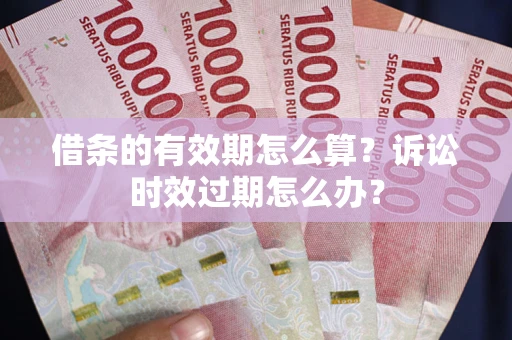 北京借条的有效期怎么算？诉讼时效过期怎么办？