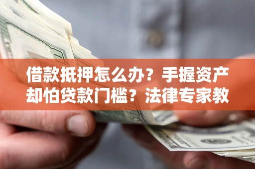 北京借款抵押怎么办？手握资产却怕贷款门槛？法律专家教你办抵押不踩坑