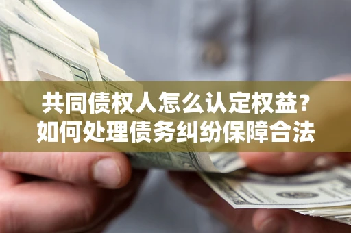 北京共同债权人怎么认定权益？如何处理债务纠纷保障合法权益？