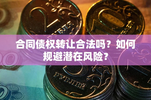 北京合同债权转让合法吗?如何规避潜在风险? 北京合同债权转让合法吗?如何规避潜在风险?