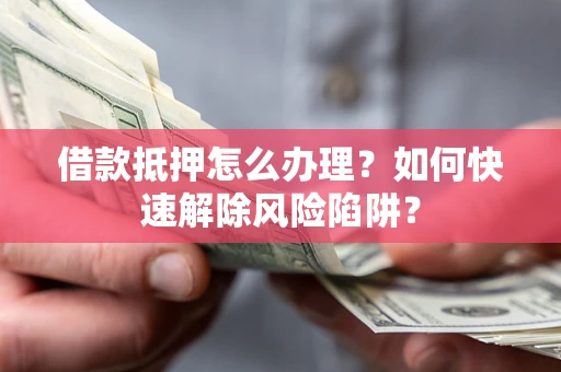 北京借款抵押怎么办理？如何快速解除风险陷阱？