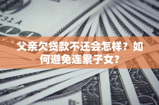 北京父亲欠贷款不还会怎样？如何避免连累子女？