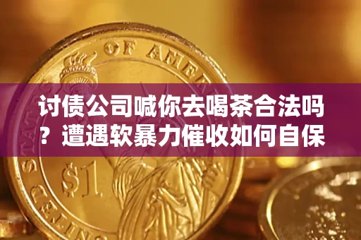 北京讨债公司喊你去喝茶合法吗？遭遇软暴力催收如何自保？