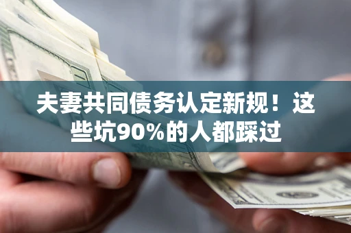 北京夫妻共同债务认定新规！这些坑90%的人都踩过