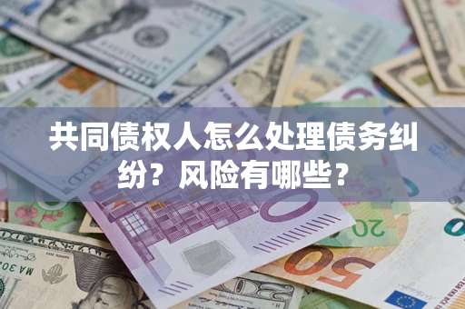 北京共同债权人怎么处理债务纠纷？风险有哪些？