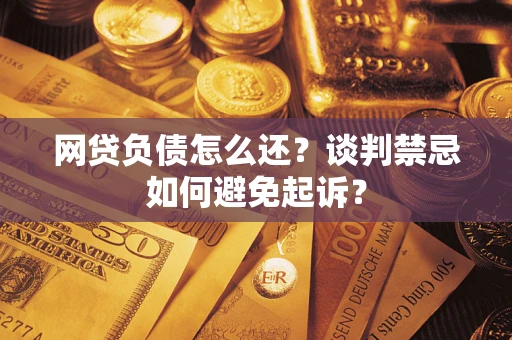北京网贷负债怎么还？谈判禁忌如何避免起诉？