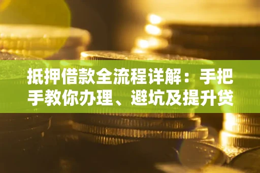 北京抵押借款全流程详解：手把手教你办理、避坑及提升贷款额度