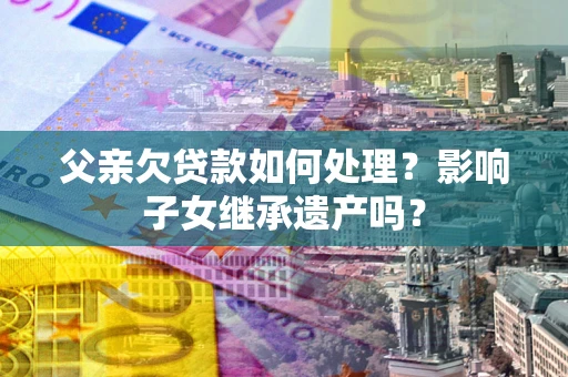 北京父亲欠贷款如何处理?影响子女继承遗产吗? 北京父亲欠贷款如何处理?影响子女继承遗产吗?