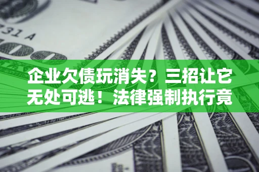 北京企业欠债玩消失？三招让它无处可逃！法律强制执行竟比讨债公司还狠？
