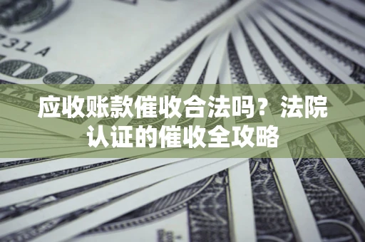北京应收账款催收合法吗？法院认证的催收全攻略