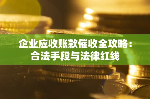 北京企业应收账款催收全攻略：合法手段与法律红线