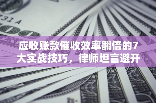 北京应收账款催收效率翻倍的7大实战技巧，律师坦言避开这些法律雷区最关键