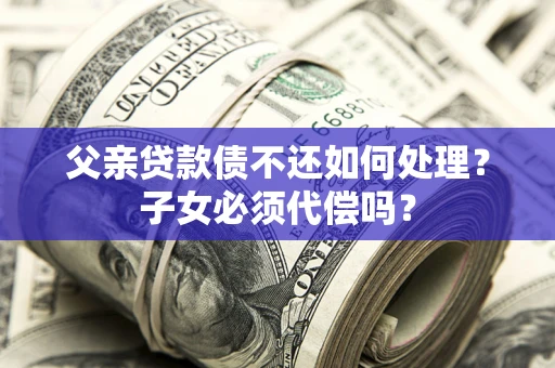 北京父亲贷款债不还如何处理？子女必须代偿吗？