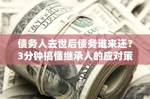 北京债务人去世后债务谁来还？3分钟搞懂继承人的应对策略