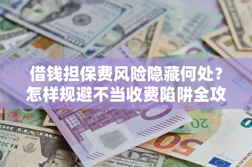 北京借钱担保费风险隐藏何处？怎样规避不当收费陷阱全攻略！