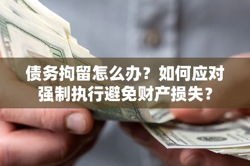 北京债务拘留怎么办？如何应对强制执行避免财产损失？