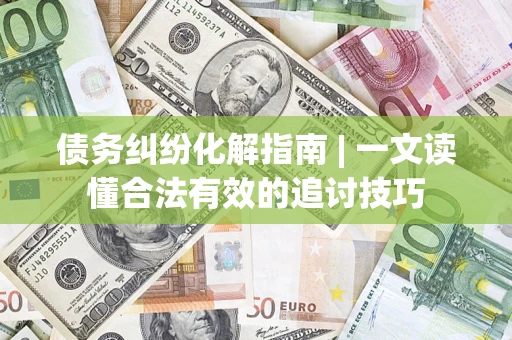 北京债务纠纷化解指南 | 一文读懂合法有效的追讨技巧