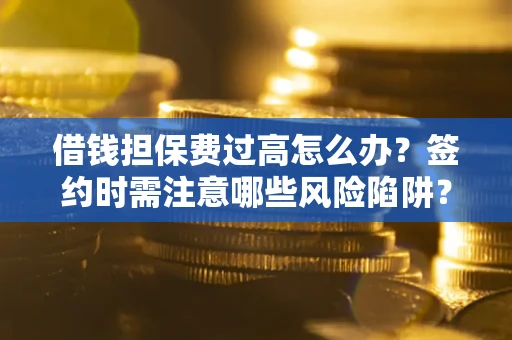 北京借钱担保费过高怎么办？签约时需注意哪些风险陷阱？