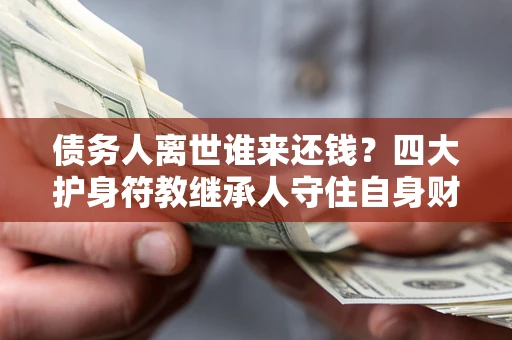北京债务人离世谁来还钱？四大护身符教继承人守住自身财产