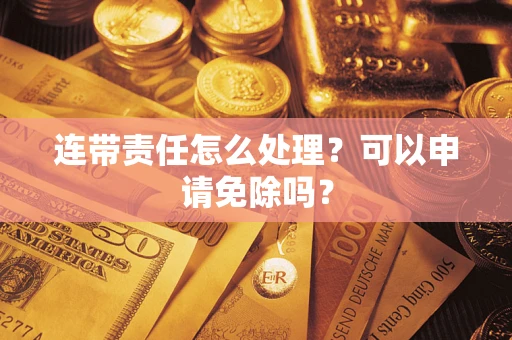 北京连带责任怎么处理？可以申请免除吗？