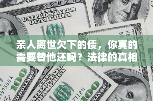 北京亲人离世欠下的债，你真的需要替他还吗？法律的真相或许与你想的不一样